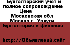 Бухгалтерский учет и полное сопровождение › Цена ­ 1 000 - Московская обл., Москва г. Услуги » Бухгалтерия и финансы   
